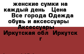 женские сумки на каждый день › Цена ­ 200 - Все города Одежда, обувь и аксессуары » Аксессуары   . Иркутская обл.,Иркутск г.